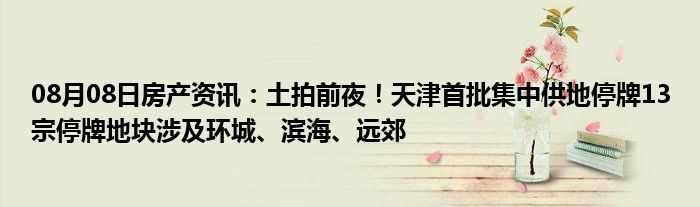 08月08日房产资讯：土拍前夜！天津首批集中供地停牌13宗停牌地块涉及环城、滨海、远郊