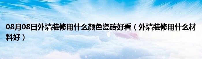 08月08日外墙装修用什么颜色瓷砖好看（外墙装修用什么材料好）