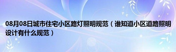 08月08日城市住宅小区路灯照明规范（谁知道小区道路照明设计有什么规范）