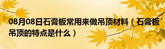 08月08日石膏板常用来做吊顶材料（石膏板吊顶的特点是什么）