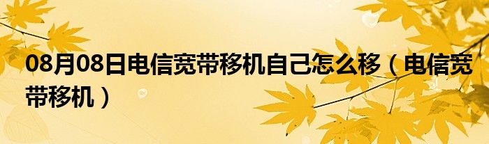 08月08日电信宽带移机自己怎么移（电信宽带移机）