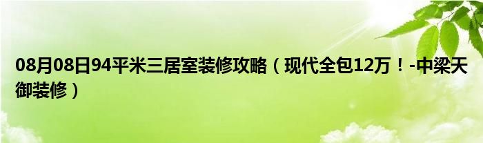 08月08日94平米三居室装修攻略（现代全包12万！-中梁天御装修）