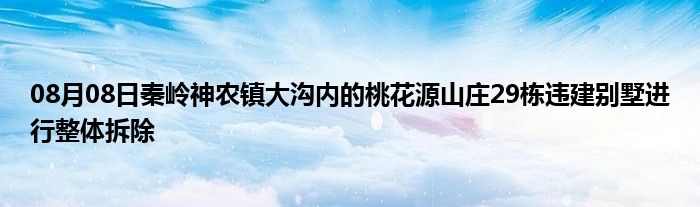 08月08日秦岭神农镇大沟内的桃花源山庄29栋违建别墅进行整体拆除