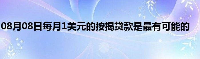 08月08日每月1美元的按揭贷款是最有可能的