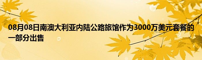 08月08日南澳大利亚内陆公路旅馆作为3000万美元套餐的一部分出售