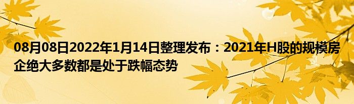 08月08日2022年1月14日整理发布：2021年H股的规模房企绝大多数都是处于跌幅态势