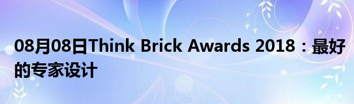 08月08日Think Brick Awards 2018：最好的专家设计