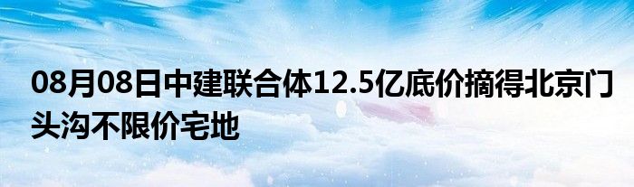 08月08日中建联合体12.5亿底价摘得北京门头沟不限价宅地