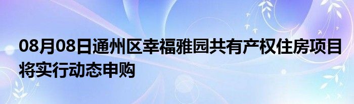 08月08日通州区幸福雅园共有产权住房项目将实行动态申购