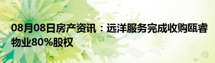 08月08日房产资讯：远洋服务完成收购瓯睿物业80%股权