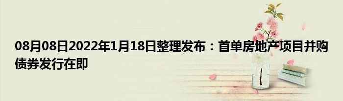 08月08日2022年1月18日整理发布：首单房地产项目并购债券发行在即