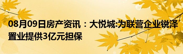 08月09日房产资讯：大悦城:为联营企业锐泽置业提供3亿元担保