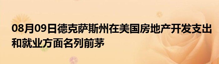 08月09日德克萨斯州在美国房地产开发支出和就业方面名列前茅