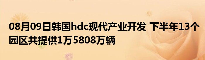 08月09日韩国hdc现代产业开发 下半年13个园区共提供1万5808万辆