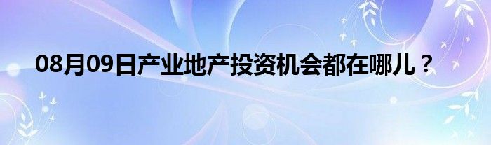 08月09日产业地产投资机会都在哪儿？