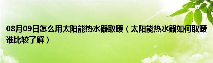 08月09日怎么用太阳能热水器取暖（太阳能热水器如何取暖谁比较了解）