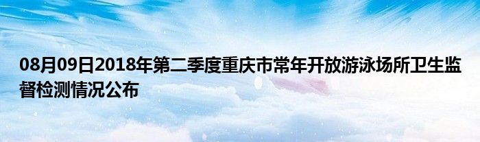 08月09日2018年第二季度重庆市常年开放游泳场所卫生监督检测情况公布