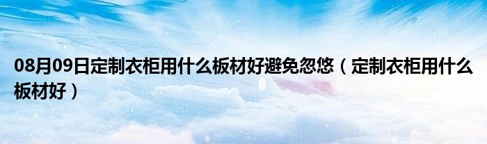 08月09日定制衣柜用什么板材好避免忽悠（定制衣柜用什么板材好）