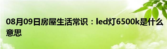 08月09日房屋生活常识：led灯6500k是什么意思