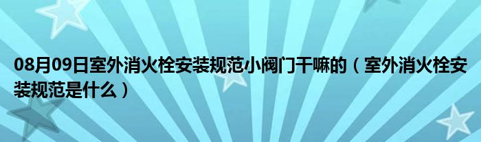 08月09日室外消火栓安装规范小阀门干嘛的（室外消火栓安装规范是什么）