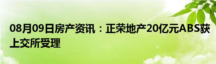 08月09日房产资讯：正荣地产20亿元ABS获上交所受理