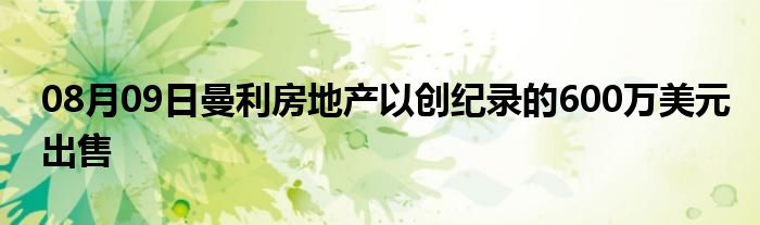 08月09日曼利房地产以创纪录的600万美元出售