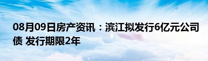 08月09日房产资讯：滨江拟发行6亿元公司债 发行期限2年