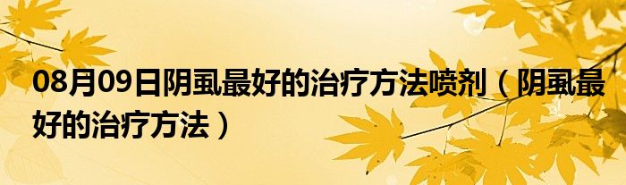 08月09日阴虱最好的治疗方法喷剂（阴虱最好的治疗方法）