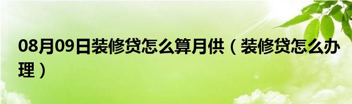 08月09日装修贷怎么算月供（装修贷怎么办理）