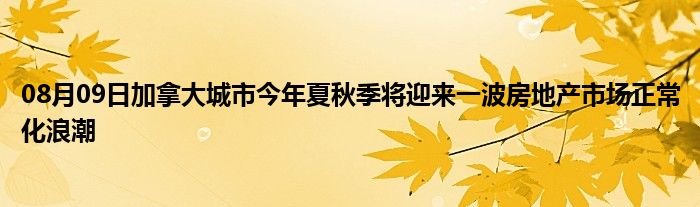 08月09日加拿大城市今年夏秋季将迎来一波房地产市场正常化浪潮