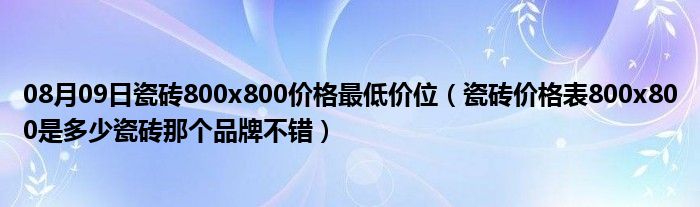 08月09日瓷砖800x800价格最低价位（瓷砖价格表800x800是多少瓷砖那个品牌不错）