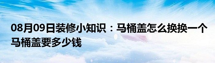 08月09日装修小知识：马桶盖怎么换换一个马桶盖要多少钱