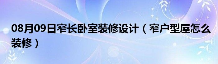 08月09日窄长卧室装修设计（窄户型屋怎么装修）