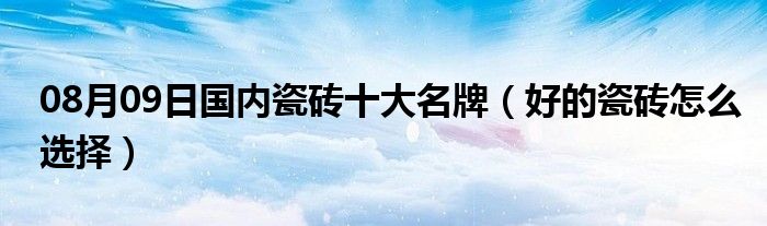 08月09日国内瓷砖十大名牌（好的瓷砖怎么选择）