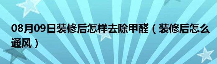 08月09日装修后怎样去除甲醛（装修后怎么通风）