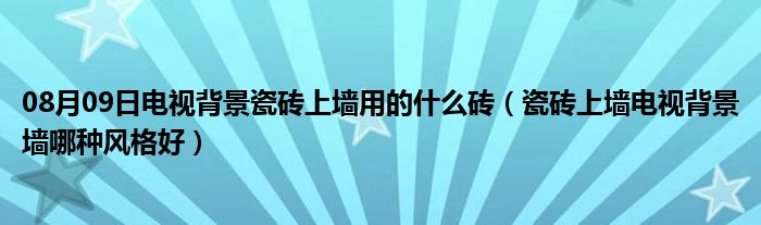 08月09日电视背景瓷砖上墙用的什么砖（瓷砖上墙电视背景墙哪种风格好）