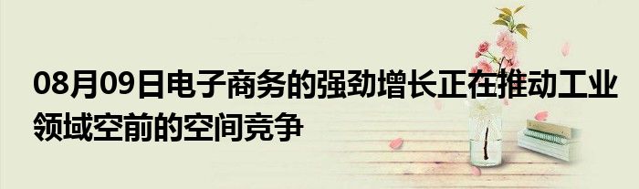 08月09日电子商务的强劲增长正在推动工业领域空前的空间竞争