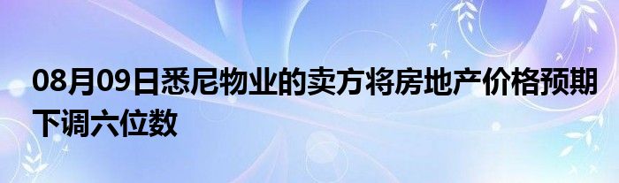 08月09日悉尼物业的卖方将房地产价格预期下调六位数