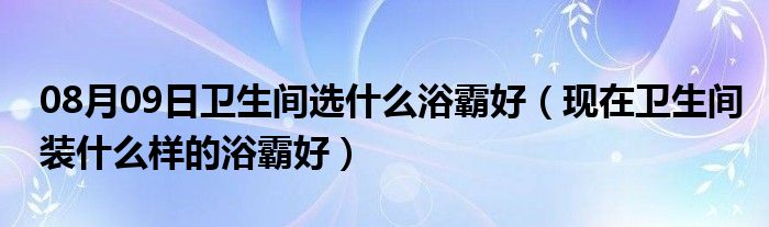 08月09日卫生间选什么浴霸好（现在卫生间装什么样的浴霸好）