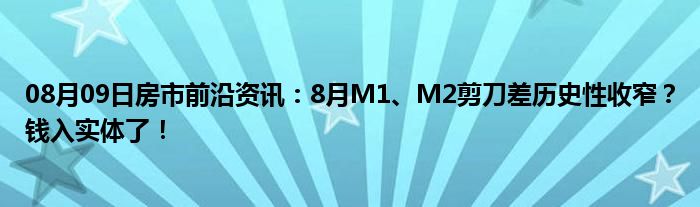 08月09日房市前沿资讯：8月M1、M2剪刀差历史性收窄？钱入实体了！