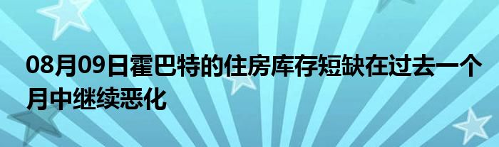 08月09日霍巴特的住房库存短缺在过去一个月中继续恶化