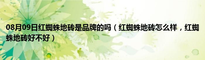 08月09日红蜘蛛地砖是品牌的吗（红蜘蛛地砖怎么样，红蜘蛛地砖好不好）