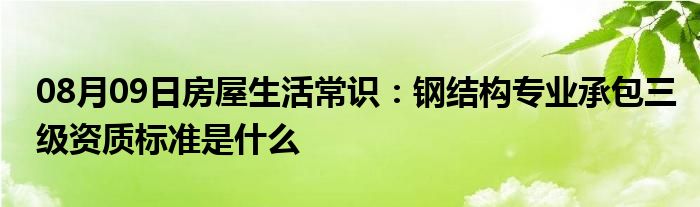 08月09日房屋生活常识：钢结构专业承包三级资质标准是什么