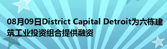 08月09日District Capital Detroit为六栋建筑工业投资组合提供融资