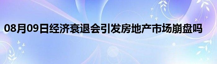 08月09日经济衰退会引发房地产市场崩盘吗