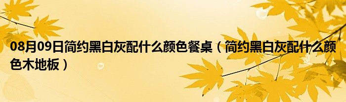 08月09日简约黑白灰配什么颜色餐桌（简约黑白灰配什么颜色木地板）