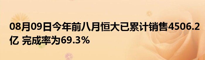 08月09日今年前八月恒大已累计销售4506.2亿 完成率为69.3%