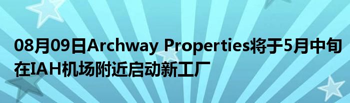 08月09日Archway Properties将于5月中旬在IAH机场附近启动新工厂