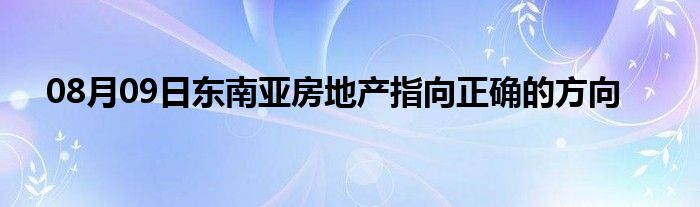 08月09日东南亚房地产指向正确的方向