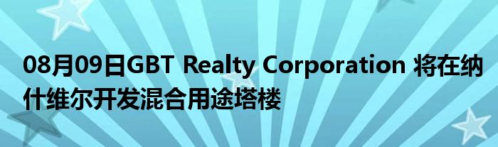 08月09日GBT Realty Corporation 将在纳什维尔开发混合用途塔楼